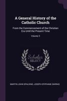 A General History Of The Catholic Church: From The Commencement Of The Christian Era Until The Present Time; Volume 3 1016238223 Book Cover