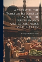 A Year With the Turks or Sketches of Travel in the European and Asiatic Dominions of the Sultan 1022068717 Book Cover