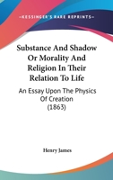 Substance And Shadow: Or, Morality And Religion In Their Relation To Life: An Essay Upon The Physics Of Of Creation 1018725741 Book Cover