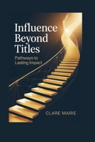 Influence Beyond Titles: Pathways To Lasting Impact B0GPJXJ2CP Book Cover