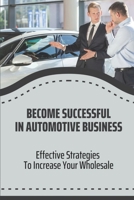 Become Successful In Automotive Business: Effective Strategies To Increase Your Wholesale: Wholesale Car Auctions B09BT9Z7KQ Book Cover