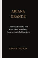 ARIANA GRANDE: The Evolution of a Pop Icon From Broadway Dreams to Global Stardom B0FQNPTSHY Book Cover