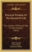 Practical Wisdom Or The Manual Of Life: The Counsels Of Eminent Men To Their Children 1437491413 Book Cover