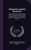 Elementary Applied Mechanics: Being the Simpler and More Practical Cases of Stress and Strain Wrought Out Individually from First Principles by Means of Elementary Mathematics, Volume 2 1143995651 Book Cover