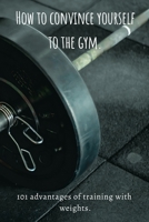 How to convince yourself to the gym: 101 advantages of training with weights B087L33CCR Book Cover