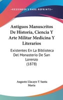 Antiguos manuscritos de historia, ciencia y arte militar, medicina y literarios existentes en la Biblioteca del Monasterio de San Lorenzo del Escorial 1168110246 Book Cover