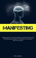 Manifesting: Realizing Your Aspirations Harnessing The Influence Of The Subconscious Mind To Transform Your Desired Life Into Actuality 1837878498 Book Cover