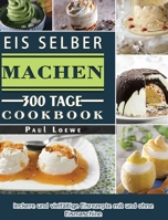 Eis selber machen: 300 Tage leckere und vielfältige Eisrezepte mit und ohne Eismaschine 1803670886 Book Cover