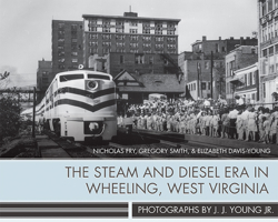 The Steam and Diesel Era in Wheeling, West Virginia: Photographs by J. J. Young Jr. 1943665036 Book Cover