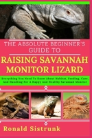 THE ABSOLUTE BEGINNER’S GUIDE TO RAISING SAVANNAH MONITOR LIZARD: Everything You Need To Know About Habitat, Feeding, Care, And Handling For A Happy And Healthy Savannah Monitor B0FH31YP6Q Book Cover