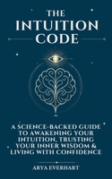 The Intuition Code: A Science-Backed Guide to Awakening Your Intuition, Trusting Your Inner Wisdom & Living with Confidence (The Intuition Codex) B0FC2JVDV5 Book Cover
