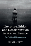 Literature, Ethics, and Decolonization in Postwar France: The Politics of Disengagement 1107474868 Book Cover