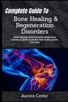 Complete Guide To Bone Healing & Regeneration Disorders: Vitality Naturally While Preventing Complications, Unlocking A Lifetime Of Resilient Bone Health And Pain-Free Living B0H1LY216M Book Cover