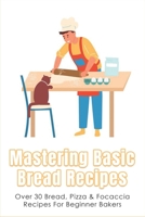 Mastering Basic Bread Recipes: Over 30 Bread, Pizza & Focaccia Recipes For Beginner Bakers: How To Make The Tastiest And Healthiest Bread B096TN9QFJ Book Cover