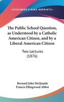 The Public School Question as Understood by a Catholic American Citizen and by a Liberal American Citizen 1165075814 Book Cover