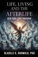 Life, Living and the Afterlife: Here Today, Gone Tomorrow B0GH9Z4VX1 Book Cover
