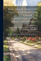 Real Estate Owned By The City Of New York Under The Jurisdiction Of The Police Department: Boroughs Of Manhattan, The Bronx, Brooklyn, And Queens 102232571X Book Cover
