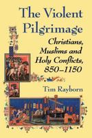 The Violent Pilgrimage: Christians, Muslims and Holy Conflicts, 850-1150 0786468459 Book Cover