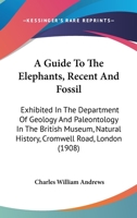A Guide To The Elephants, Recent And Fossil: Exhibited In The Department Of Geology And Paleontology In The British Museum, Natural History, Cromwell Road, London 1165252511 Book Cover
