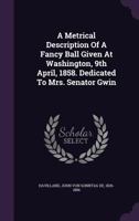 A Metrical Description of a Fancy Ball Given at Washington, 9th April, 1858. Dedicated to Mrs. Senator Gwin 0548614873 Book Cover