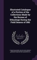 Illustrated Catalogue of a Portion of the Collections Made by the Bureau of Ethnology During the Field Season of 1881 1354272889 Book Cover