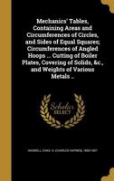 Mechanics' tables, containing areas and circumferences of circles, and sides of equal squares; circumferences of angled hoops ... cutting of boiler ... solids, &c., and weights of various metals .. 1177493446 Book Cover