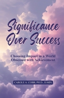 Significance Over Success: Choosing Impact in a World Obsessed with Achievement 0963015524 Book Cover