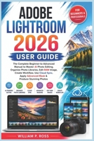 ADOBE LIGHTROOM 2026 USER GUIDE: The Complete Beginner-to-Advanced Manual to Master AI Photo Editing Organize Photo Libraries Edit RAW Image Create Workflow Use Cloud Sync Apply Advanced Mask B0H8KFWN5L Book Cover