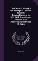 The Electoral History of the Borough of Lambeth Since Its Enfranchisement in 1832, with Portraits and Memoirs of Its Representatives During 46 Years 1347149325 Book Cover