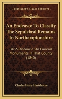 An Endeavor to Classify the Sepulchral Remains in Northamptonshire: Or a Discourse on Funeral Monuments in That County 1146799861 Book Cover