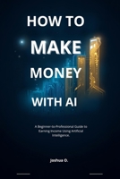 HOW TO MAKE MONEY WITH AI: A Beginner-to-Professional Guide to Earning Income Using Artificial Intelligence B0GRTKW383 Book Cover