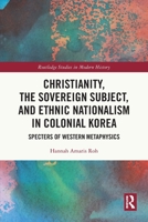 Christianity, the Sovereign Subject, and Ethnic Nationalism in Colonial Korea: Specters of Western Metaphysics 0367775581 Book Cover