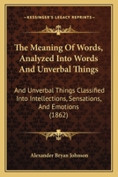 The Meaning of Words, Analysed Into Words and Unverbal Things, and Unverbal Things Classified Into Intellections, Sensations, and Emotions 1425524001 Book Cover