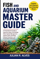 FISH AND AQUARIUM MASTER GUIDE: A Comprehensive Guide to Aquarium Setup, Fish Biology, Water Quality Management, Aquatic Plants, Breeding, Disease Prevention, and Sustainable Fishkeeping B0H7QFCSD8 Book Cover
