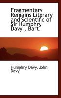 Fragmentary Remains Literary and Scientific of Sir Humphry Davy, Bart. 1016255098 Book Cover