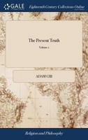 The Present Truth: A Display of the Secession-testimony; in the Three Periods of the Rise, State, and Maintenance of That Testimony. In two Volumes. ... of 2; Volume 1 1140761730 Book Cover