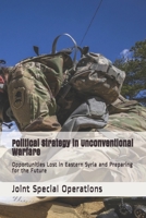 Political Strategy in Unconventional Warfare: Opportunities Lost in Eastern Syria and Preparing for the Future 1670914704 Book Cover