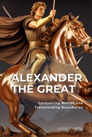 Alexander the Great: Conquering Worlds and Transcending Boundaries B0C9S8W57V Book Cover