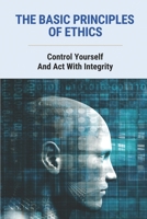 The Basic Principles Of Ethics: Control Yourself And Act With Integrity: Describe Ways Of Life B096VG9JJZ Book Cover