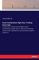 Great Combination High-class Trotting Horse Sale, at the Arena, Tremont and Chandler Streets: Commencing Tuesday, May 2, 1893, and Continuing Until ... of, Sale Commences Daily at 10:30 A.m. 1014785685 Book Cover
