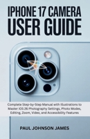 iPhone 17 Camera User Guide: Complete Step-by-Step Manual with Illustrations to Master iOS 26 Photography Settings, Photo Modes, Editing, Zoom B0FR6M3Y4Q Book Cover