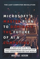 MICROSOFT’S MASTER PLAN TO DOMINATE THE FUTURE OF AI & COMPUTING: A Deep Dive into the Groundbreaking Quantum Chip That Could Redefine Our World (We talk about Tech in general) B0DY61X4DD Book Cover