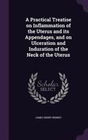 A Practical Treatise on Inflammation of the Uterus and Its Appendages, and on Ulceration and Induration of the Neck of the Uterus 1356352553 Book Cover