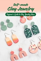 Self-made Clay Jewelry: Beginner's Guide to Clay Jewelry Ideas: Ideas for Clay Jewelry B0BQY4MVK9 Book Cover