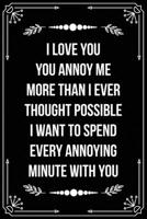 I Love You. You Annoy Me More Than I Ever Thought Possible. I Want to Spend Every Annoying Minute with You: Funny Relationship, Anniversary, Valentines Day, Birthday, Break Up, Gag Gift for men, women 1698995687 Book Cover
