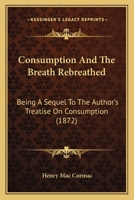 Consumption And The Breath Rebreathed: Being A Sequel To The Author's Treatise On Consumption 1165375451 Book Cover