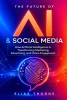 The Future of A.I. And Social Media: How Artificial Intelligence is Transforming Marketing, Advertising, and Online Engagement: A Guide to Artificial Intelligence Marketing Advertising & Engagement B0DX62V6KQ Book Cover
