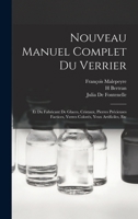 Nouveau Manuel Complet Du Verrier: Et Du Fabricant De Glaces, Cristaux, Pierres Précieuses Factices, Verres Colorés, Yeux Artificiles, Etc 1017121222 Book Cover