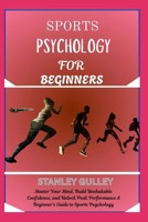 SPORTS PSYCHOLOGY FOR BEGINNERS: Master Your Mind, Build Unshakable Confidence, and Unlock Peak Performance A Beginner’s Guide to Sports Psychology B0G6V5SVL7 Book Cover