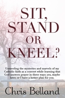 Sit, Stand or Kneel?: Unraveling the mysteries and marvels of my Catholic faith as a convert while learning that God answers prayer in three ways: yes, maybe later, or I have a better plan for you. 1690772808 Book Cover
